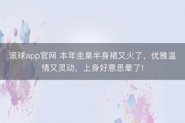 滚球app官网 本年圭臬半身裙又火了，优雅温情又灵动，上身好意思晕了!