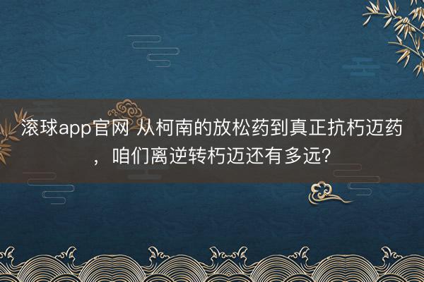 滚球app官网 从柯南的放松药到真正抗朽迈药,咱们离逆转朽迈还有多远?