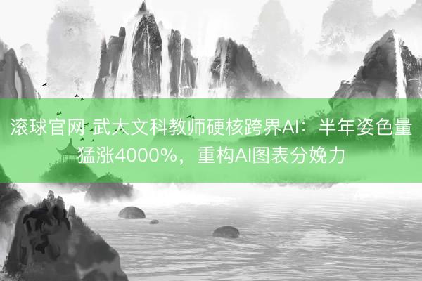 滚球官网 武大文科教师硬核跨界AI：半年姿色量猛涨4000%，重构AI图表分娩力