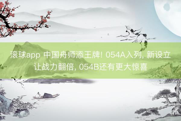 滚球app 中国舟师添王牌! 054A入列, 新设立让战力翻倍, 054B还有更大惊喜