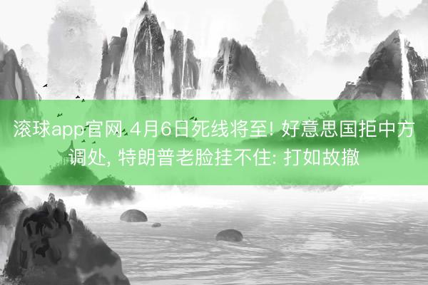 滚球app官网 4月6日死线将至! 好意思国拒中方调处, 特朗普老脸挂不住: 打如故撤