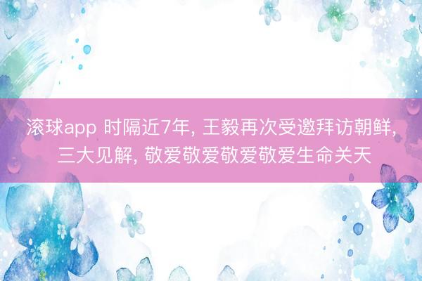 滚球app 时隔近7年, 王毅再次受邀拜访朝鲜, 三大见解, 敬爱敬爱敬爱敬爱生命关天