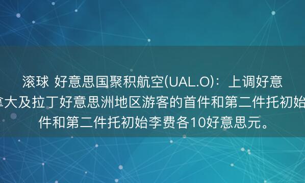 滚球 好意思国聚积航空(UAL.O)：上调好意思国、墨西哥、加拿大及拉丁好意思洲地区游客的首件和第二件托初始李费各10好意思元。