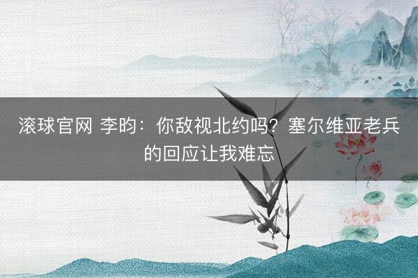 滚球官网 李昀：你敌视北约吗？塞尔维亚老兵的回应让我难忘