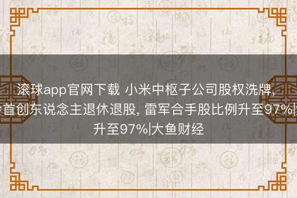 滚球app官网下载 小米中枢子公司股权洗牌, 两位集会首创东说念主退休退股, 雷军合手股比例升至97%|大鱼财经