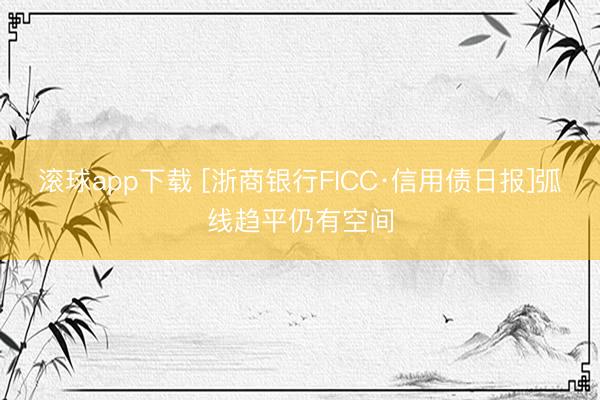 滚球app下载 [浙商银行FICC·信用债日报]弧线趋平仍有空间