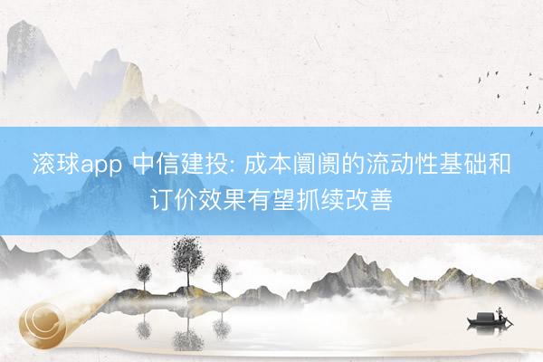 滚球app 中信建投: 成本阛阓的流动性基础和订价效果有望抓续改善