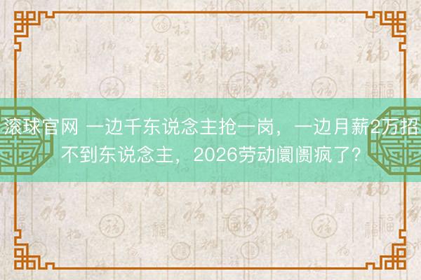 滚球官网 一边千东说念主抢一岗,一边月薪2万招不到东说念主,2026劳动阛阓疯了?
