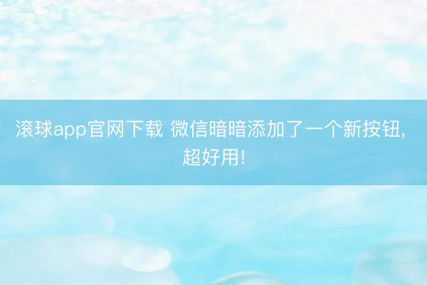 滚球app官网下载 微信暗暗添加了一个新按钮， 超好用!