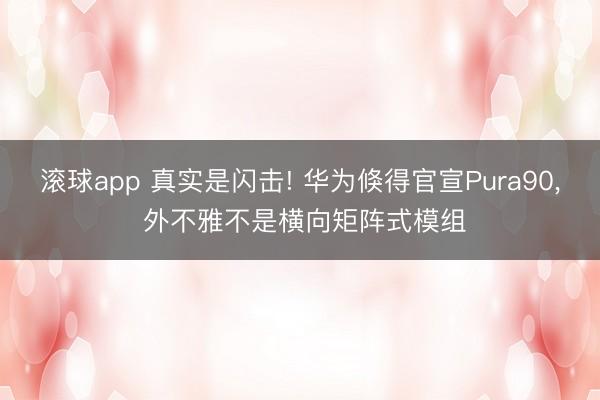 滚球app 真实是闪击! 华为倏得官宣Pura90, 外不雅不是横向矩阵式模组
