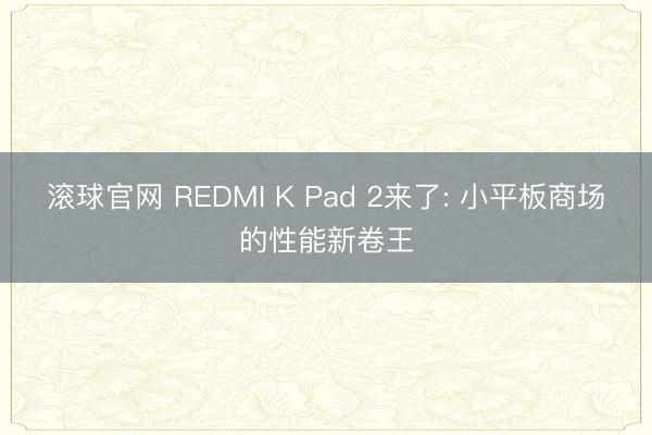 滚球官网 REDMI K Pad 2来了: 小平板商场的性能新卷王