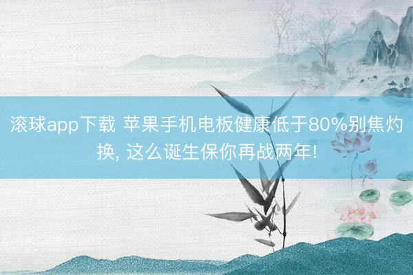 滚球app下载 苹果手机电板健康低于80%别焦灼换, 这么诞生保你再战两年!