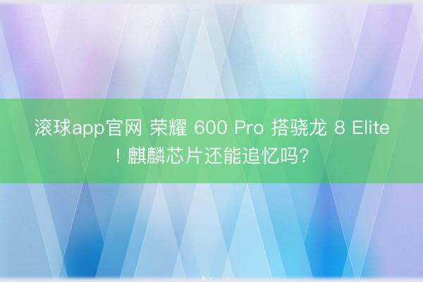滚球app官网 荣耀 600 Pro 搭骁龙 8 Elite! 麒麟芯片还能追忆吗?