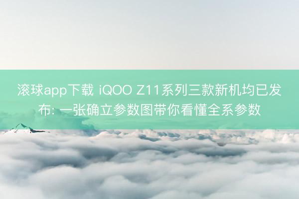 滚球app下载 iQOO Z11系列三款新机均已发布: 一张确立参数图带你看懂全系参数