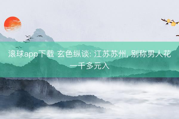 滚球app下载 玄色纵谈: 江苏苏州， 别称男人花一千多元入