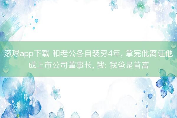 滚球app下载 和老公各自装穷4年， 拿完仳离证他成上市公司董事长， 我: 我爸是首富
