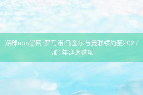 滚球app官网 罗马诺:马奎尔与曼联续约至2027 加1年延迟选项