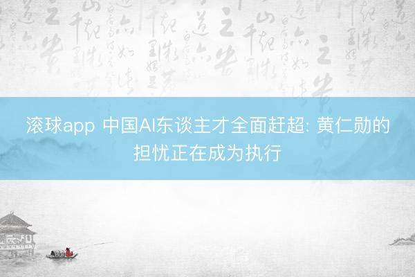 滚球app 中国AI东谈主才全面赶超: 黄仁勋的担忧正在成为执行