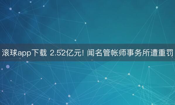 滚球app下载 2.52亿元! 闻名管帐师事务所遭重罚