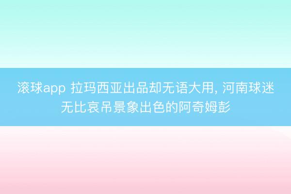 滚球app 拉玛西亚出品却无语大用, 河南球迷无比哀吊景象出色的阿奇姆彭
