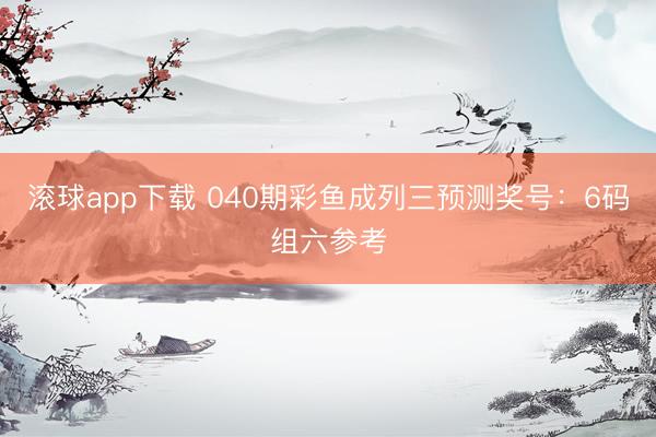 滚球app下载 040期彩鱼成列三预测奖号：6码组六参考