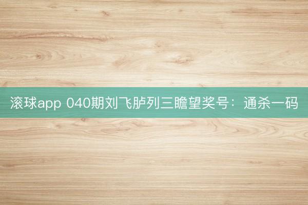 滚球app 040期刘飞胪列三瞻望奖号：通杀一码