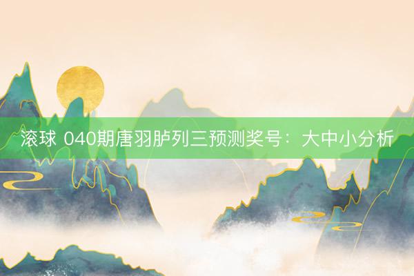滚球 040期唐羽胪列三预测奖号：大中小分析
