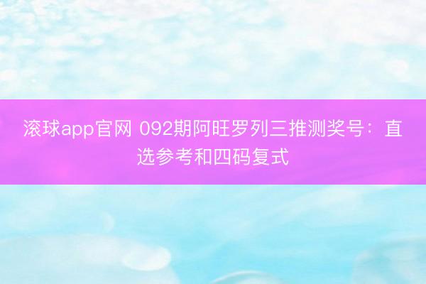 滚球app官网 092期阿旺罗列三推测奖号:直选参考和四码复式