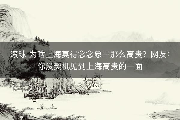滚球 为啥上海莫得念念象中那么高贵？网友：你没契机见到上海高贵的一面