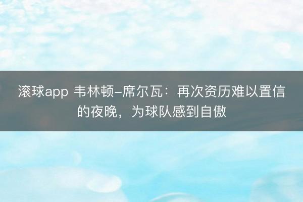 滚球app 韦林顿-席尔瓦：再次资历难以置信的夜晚，为球队感到自傲