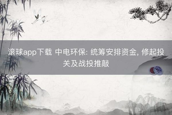 滚球app下载 中电环保: 统筹安排资金, 修起投关及战投推敲