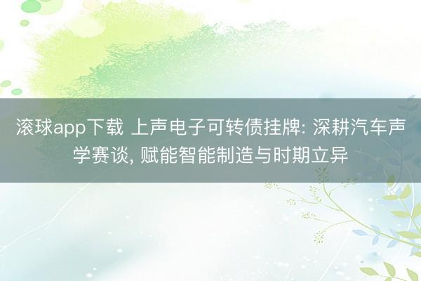 滚球app下载 上声电子可转债挂牌: 深耕汽车声学赛谈, 赋能智能制造与时期立异