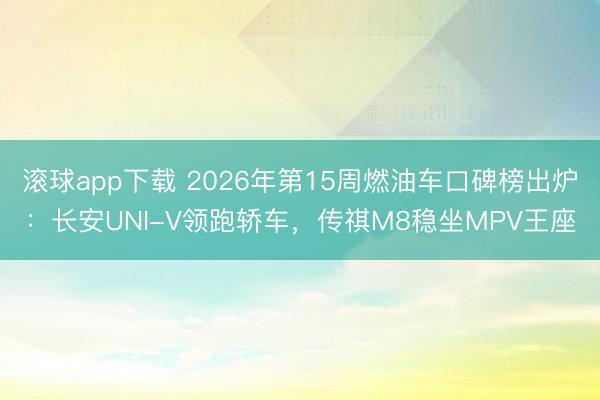 滚球app下载 2026年第15周燃油车口碑榜出炉：长安UNI-V领跑轿车，传祺M8稳坐MPV王座