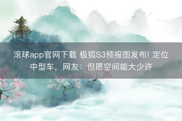 滚球app官网下载 极狐S3预报图发布! 定位中型车，网友：但愿空间能大少许