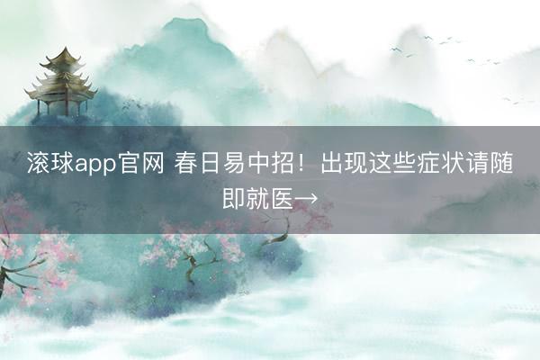 滚球app官网 春日易中招!出现这些症状请随即就医→