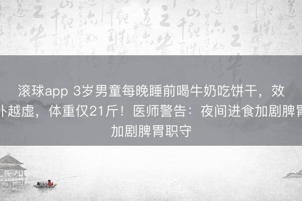 滚球app 3岁男童每晚睡前喝牛奶吃饼干,效劳越补越虚,体重仅21斤!医师警告:夜间进食加剧脾胃职守