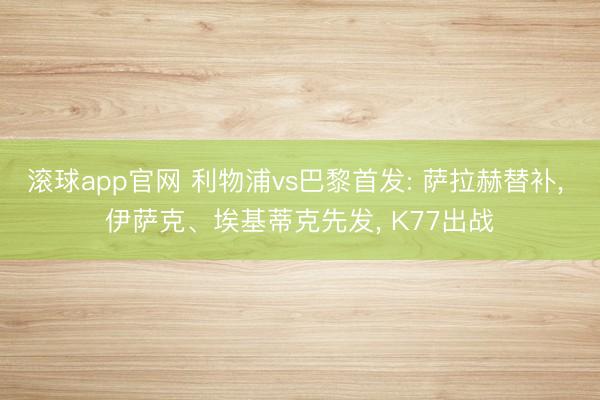 滚球app官网 利物浦vs巴黎首发: 萨拉赫替补， 伊萨克、埃基蒂克先发，<a href=