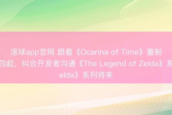 滚球app官网 跟着《Ocarina of Time》重制版传闻四起,纠合开发者沟通《The Legend of Zelda》系列将来