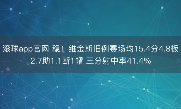 滚球app官网 稳！维金斯旧例赛场均15.4分4.8板2.7助1.1断1帽 三分射中率41.4%