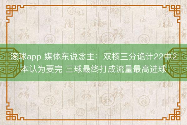 滚球app 媒体东说念主：双核三分诡计22中2本认为要完 三球最终打成流量最高进球