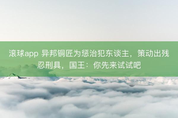 滚球app 异邦铜匠为惩治犯东谈主,策动出残忍刑具,国王:你先来试试吧