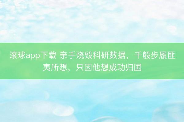 滚球app下载 亲手烧毁科研数据，千般步履匪夷所想，只因他想成功归国