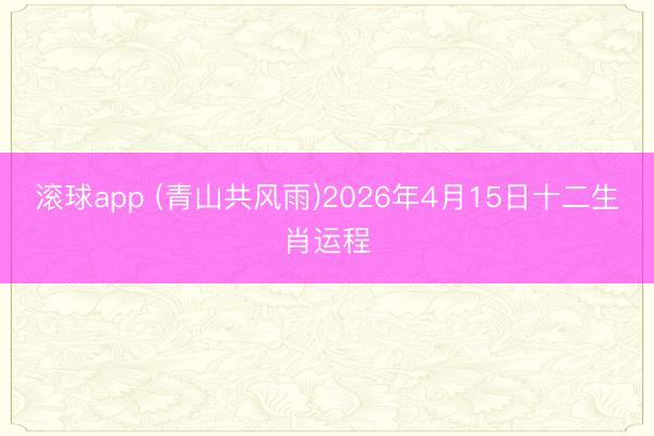 滚球app (青山共风雨)2026年4月15日十二生肖运程