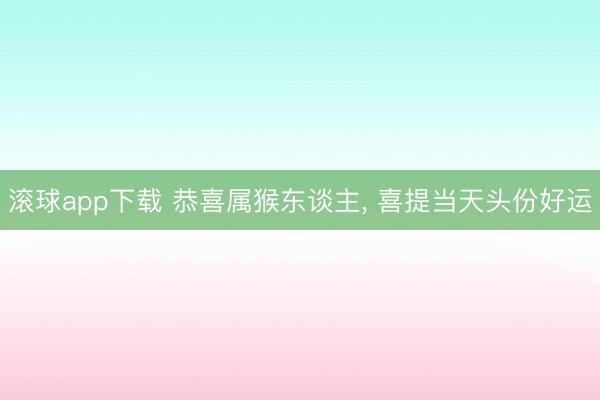 滚球app下载 恭喜属猴东谈主， 喜提当天头份好运