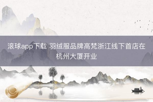 滚球app下载 羽绒服品牌高梵浙江线下首店在杭州大厦开业