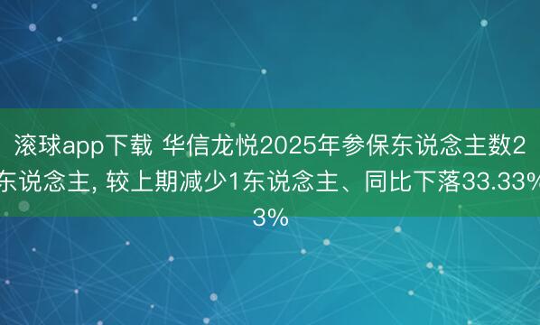 滚球app下载 华信龙悦2025年参保东说念主数2东说念主， 较上期减少1东说念主、同比下落33.33%