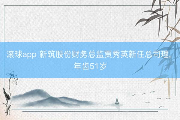 滚球app 新筑股份财务总监贾秀英新任总司理， 年齿51岁