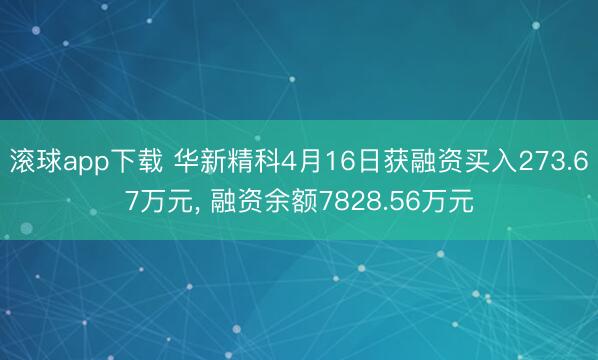 滚球app下载 华新精科4月16日获融资买入273.67万元， 融资余额7828.56万元