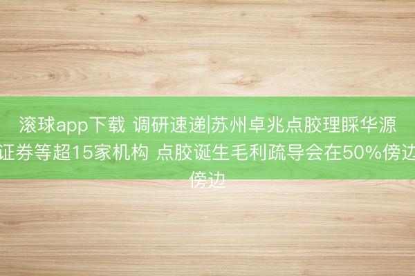 滚球app下载 调研速递|苏州卓兆点胶理睬华源证券等超15家机构 点胶诞生毛利疏导会在50%傍边