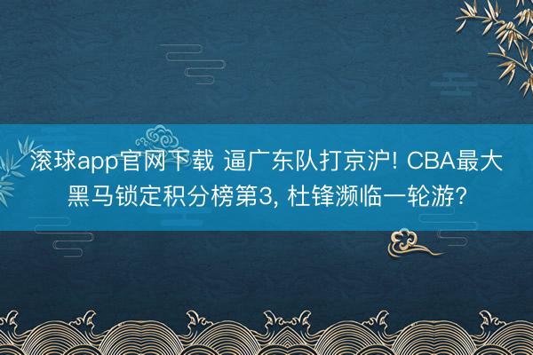 滚球app官网下载 逼广东队打京沪! CBA最大黑马锁定积分榜第3， 杜锋濒临一轮游?